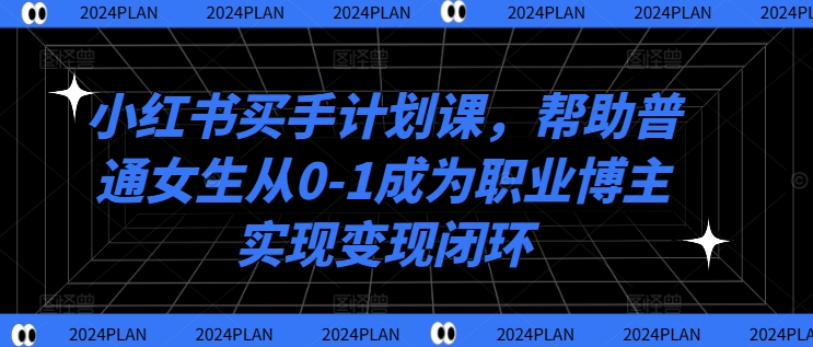 小红书买手计划课,帮助普通女生从0-1成为职业博主实现变现闭环-快赚