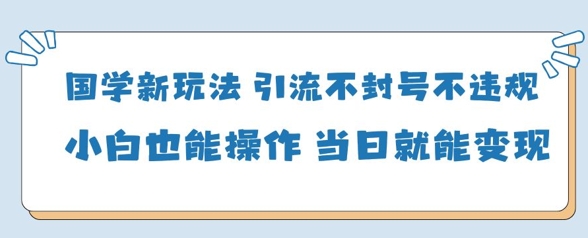 国学新玩法,引流不封号不违规小白也能操作,当日就能变现-快赚