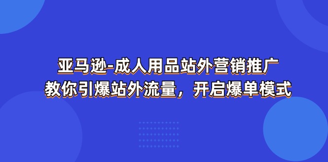 亚马逊-成人用品 站外营销推广  教你引爆站外流量，开启爆单模式-快赚