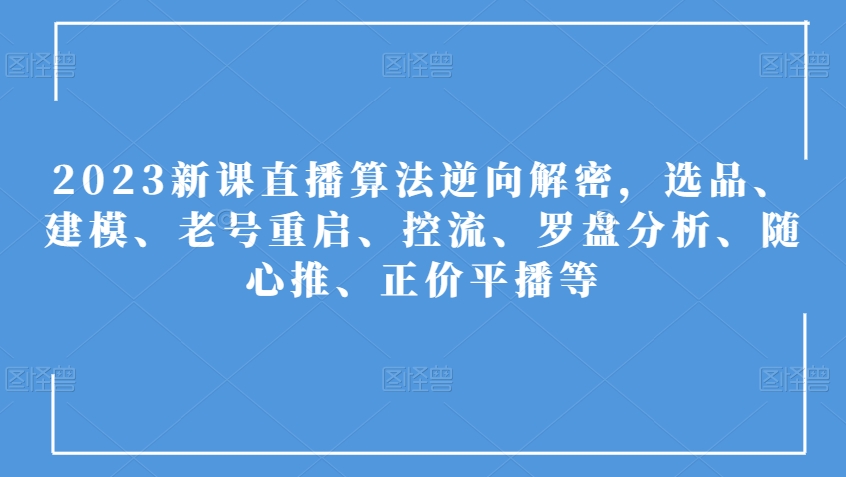 2023新课直播算法逆向解密,选品、建模、老号重启、控流、罗盘分析、随心推、正价平播等-快赚