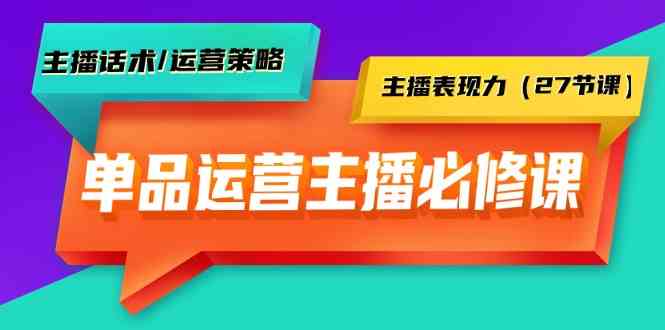 单品运营实操主播必修课：主播话术/运营策略/主播表现力(27节课)-快赚