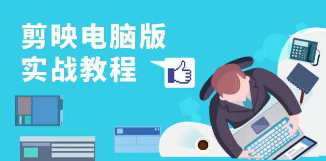 剪映电脑版实战教程,0基础打造短视频剪辑高手,详解功能、工具与实操案例-快赚