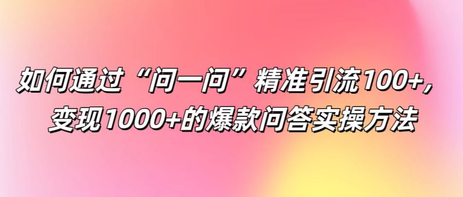 如何通过“问一问”精准引流100+, 变现1000+的爆款问答实操方法-快赚