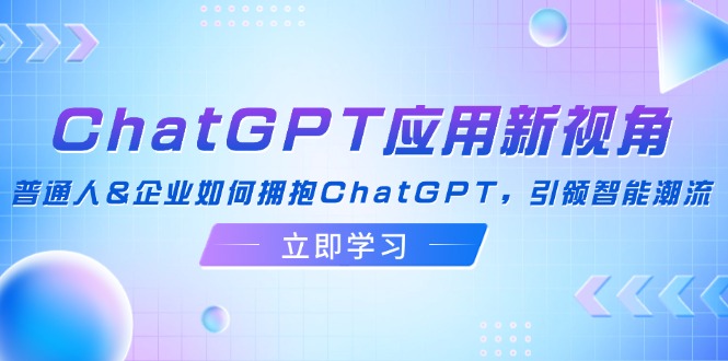 ChatGPT应用新视角：普通人&企业如何拥抱ChatGPT，引领智能潮流-快赚