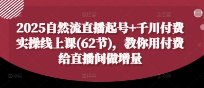 2025自然流直播起号+千川付费实操线上课(62节),教你用付费给直播间做增量-快赚