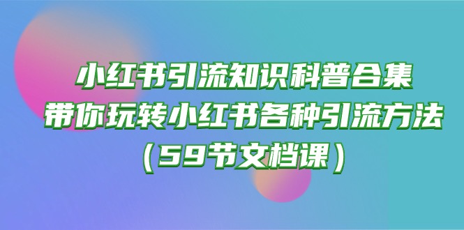 小红书引流知识科普合集,带你玩转小红书各种引流方法(59节文档课-快赚