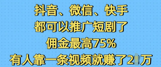 抖音微信快手都可以推广短剧了，佣金最高75%，有人靠一条视频就挣了2W-快赚