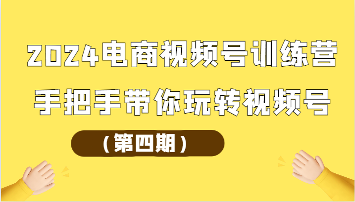 2024电商视频号训练营(第四期)手把手带你玩转视频号-快赚