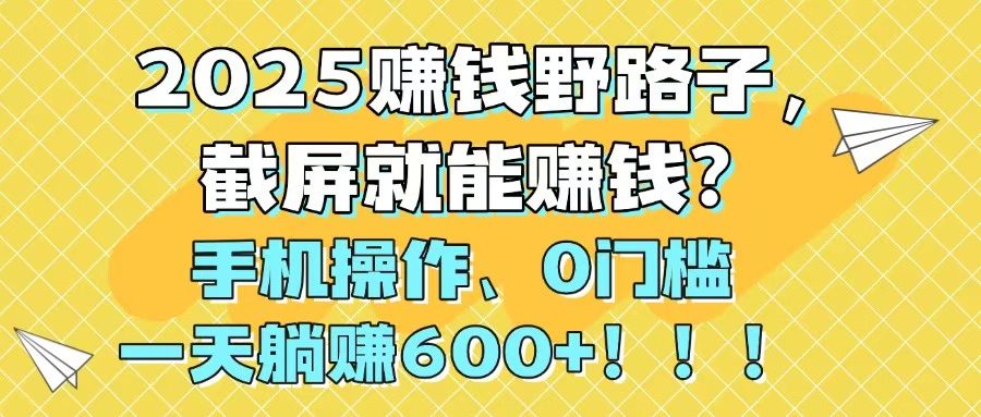 2025赚钱野路子,截屏就能赚钱?手机操作0门槛,一天躺赚600+!!!-快赚
