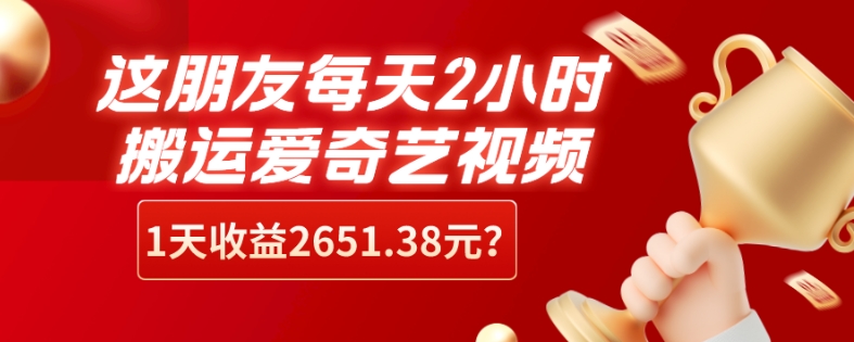 这朋友每天2小时，搬运爱奇艺视频，1天收益2651.38元？-快赚
