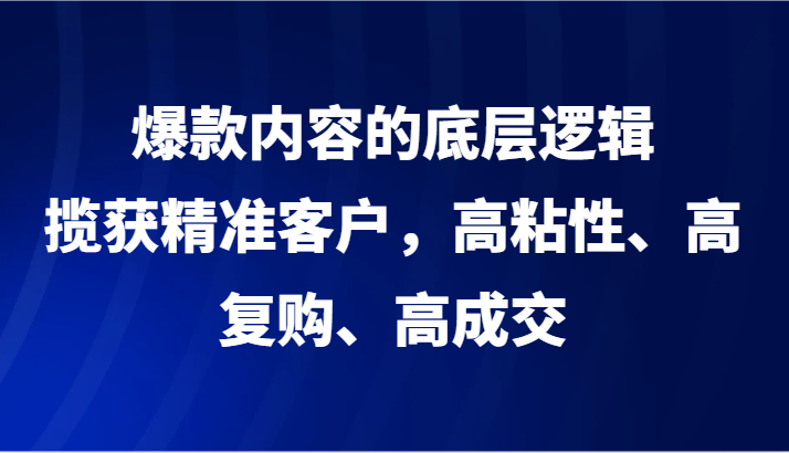 爆款内容的底层逻辑，揽获精准客户，高粘性、高复购、高成交-快赚