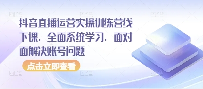 抖音直播运营实操训练营线下课，全面系统学习，面对面解决账号问题-快赚