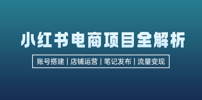 小红书电商项目全解析，包括账号搭建、店铺运营、笔记发布  实现流量变现-快赚