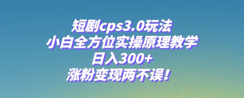 短剧cps3.0玩法,小白全方位实操原理教学,日入300+,涨粉变现两不误!-快赚