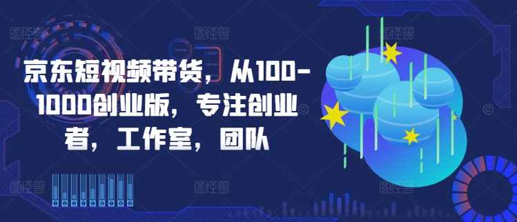 京东短视频带货,从100-1000创业版,专注创业者,工作室,团队-快赚