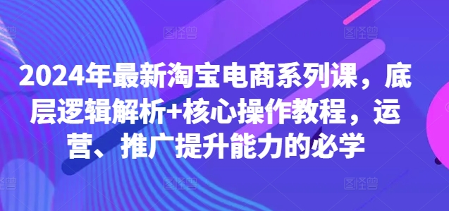 2024年最新淘宝电商系列课,底层逻辑解析+核心操作教程,运营、推广提升能力的必学-快赚