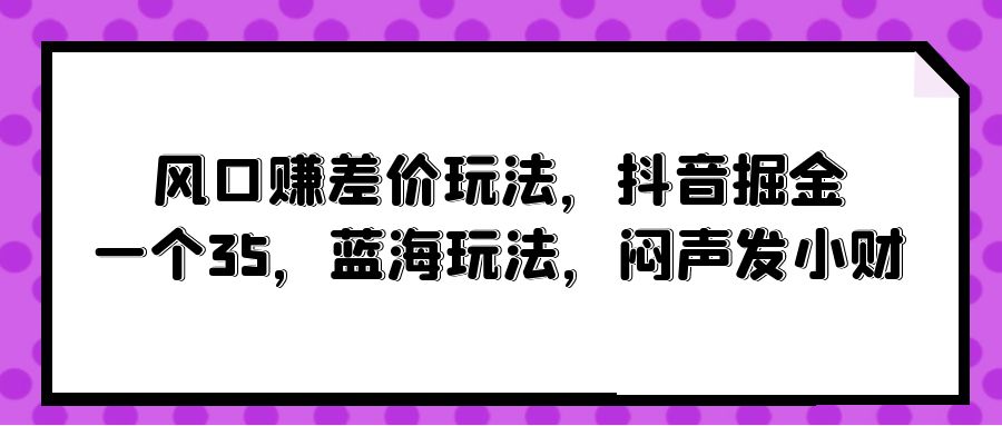 (10022期)风口赚差价玩法,抖音掘金,一个35,蓝海玩法,闷声发小财-快赚