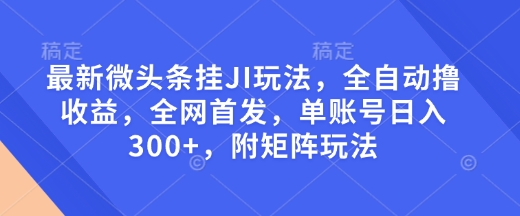 最新微头条挂JI玩法，全自动撸收益，全网首发，单账号日入300+，附矩阵玩法【揭秘】-快赚
