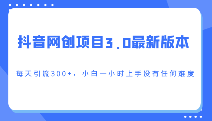 抖音网创项目3.0最新版本,每天引流300+,小白一小时上手没有任何难度-快赚