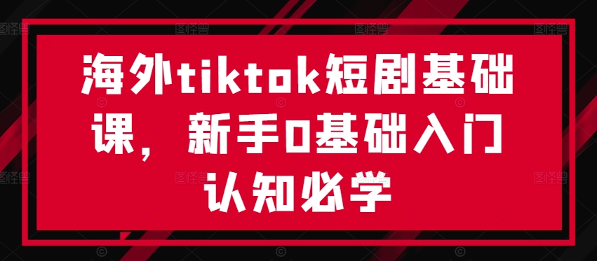 海外tiktok短剧基础课,新手0基础入门认知必学-快赚