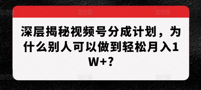 深层揭秘视频号分成计划，为什么别人可以做到轻松月入1W+?-快赚