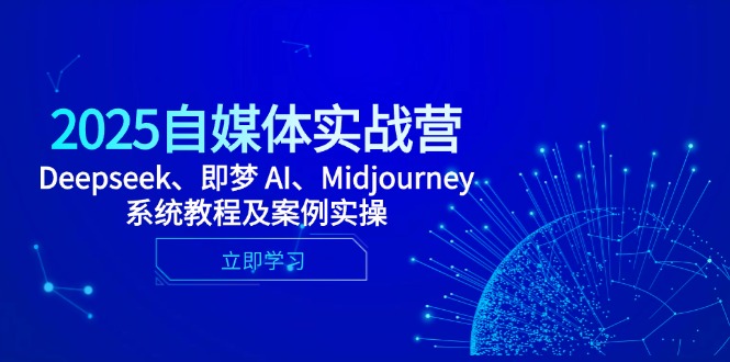 2025自媒体实战营,Deepseek、即梦 AI、Midjourney系统教程及案例实操-快赚