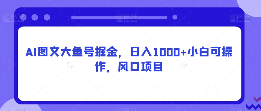 AI图文大鱼号掘金,日入1000+小白可操作,风口项目-快赚