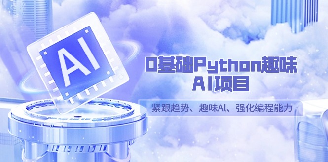 0基础Python趣味AI项目,紧跟趋势、趣味Al、强化编程能力(13节课)-快赚