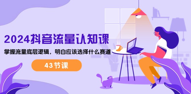 2024抖音流量·认知课：掌握流量底层逻辑，明白应该选择什么赛道 (43节课-快赚