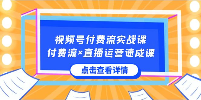 视频号付费流实战课,付费流×直播运营速成课,让你快速掌握视频号核心运营技能-快赚