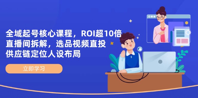 全域起号核心课程,ROI超10倍直播间拆解,选品直投,供应链定位人设布局-快赚