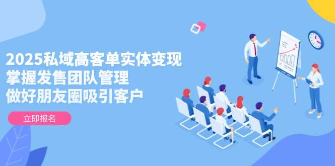 2025私域高客单实体变现,掌握发售团队管理,做好朋友圈吸引客户-快赚