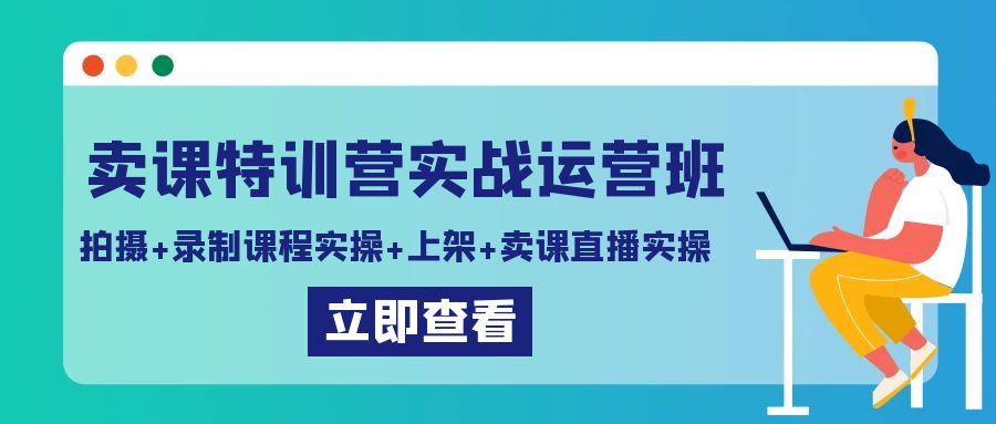卖课特训营实战运营班:拍摄+录制课程实操+上架课程+卖课直播实操-快赚