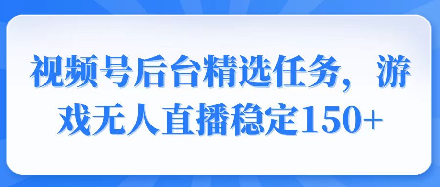 视频号精选变现任务,游戏无人直播稳定150+-快赚