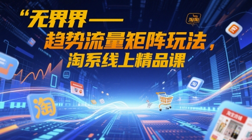 无界-趋势流量矩阵玩法,淘系线上精品课-快赚