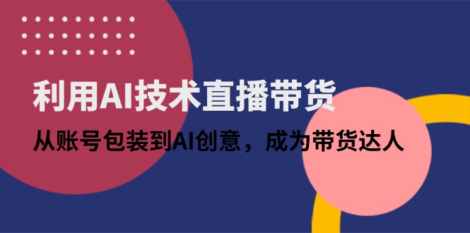 利用AI技术直播带货：从账号包装到AI创意，成为带货达人-快赚
