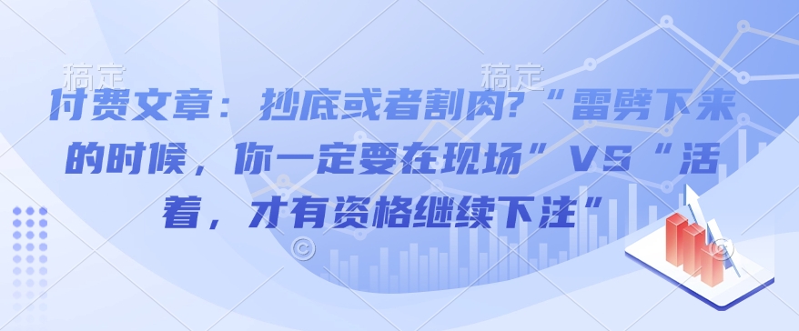 付费文章:抄底或者割肉?“雷劈下来的时候,你一定要在现场”VS“活着,才有资格继续下注”-快赚