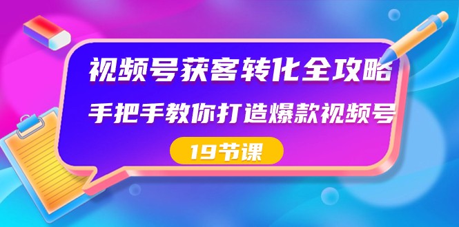 视频号获客转化全攻略，手把手教你打造爆款视频号（19节课）-快赚