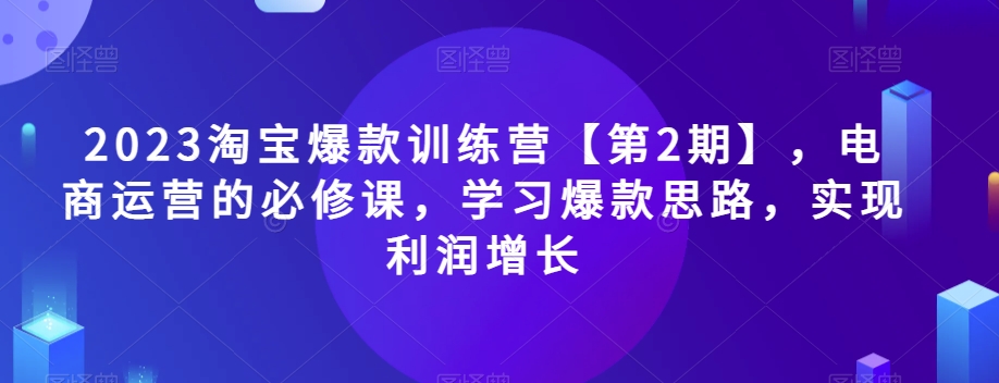2023淘宝爆款训练营【第2期】,电商运营的必修课,学习爆款思路,实现利润增长-快赚