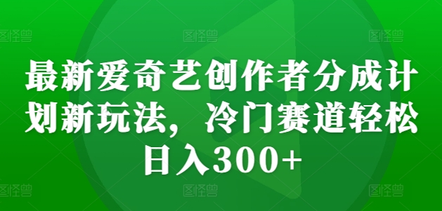 最新爱奇艺创作者分成计划新玩法，冷门赛道轻松日入300+【揭秘】-快赚