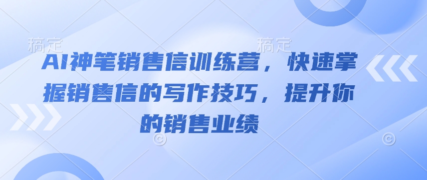 AI神笔销售信训练营，快速掌握销售信的写作技巧，提升你的销售业绩-快赚