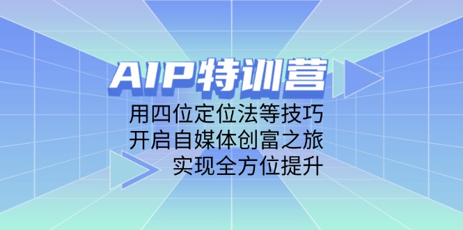 AIP特训营,用四位定位法等技巧,开启自媒体创富之旅,实现全方位提升-快赚