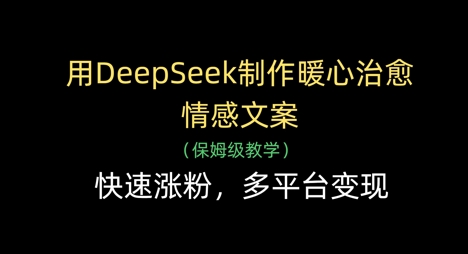 用DeepSeek制作暖心治愈情感文案,快速涨粉,多平台变现-快赚