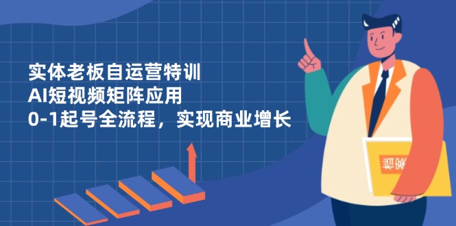 实体老板自运营特训,AI短视频矩阵应用,0-1起号全流程,实现商业增长-快赚