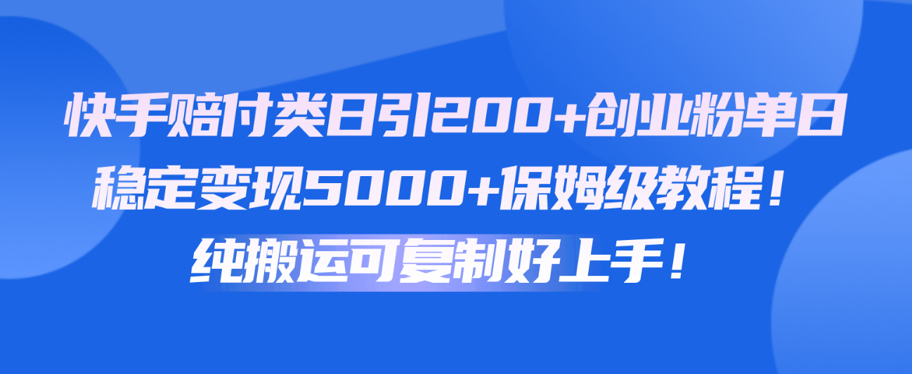 快手赔付类日引200+创业粉,单日稳定变现5000+保姆级教程!纯搬运可复制好上手!-快赚
