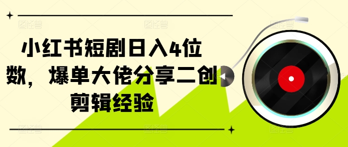 小红书短剧日入4位数,爆单大佬分享二创剪辑经验-快赚
