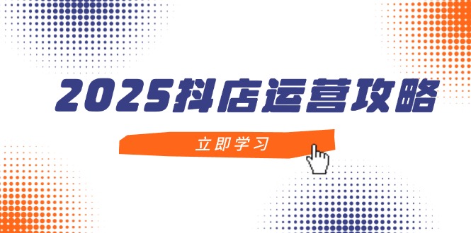 2025抖店运营攻略,掌握抖店技巧,打造月销百万,新手入门到精通-快赚