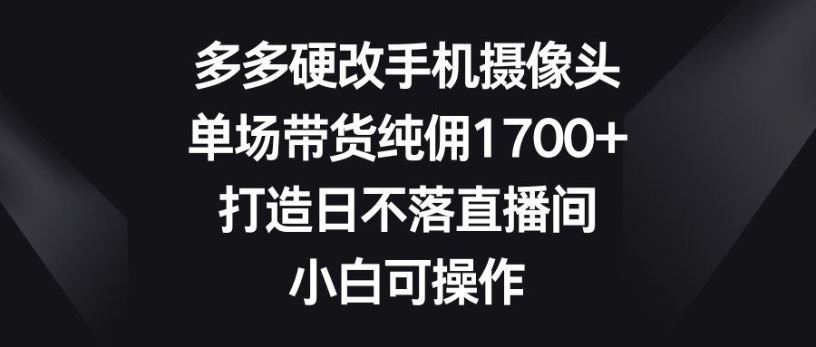 多多硬改手机摄像头,单场带货纯佣1700+,打造日不落直播间,小白可操作-快赚