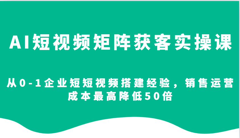 AI短视频矩阵获客实操课,从0-1企业短短视频搭建经验,销售运营成本最高降低50倍-快赚