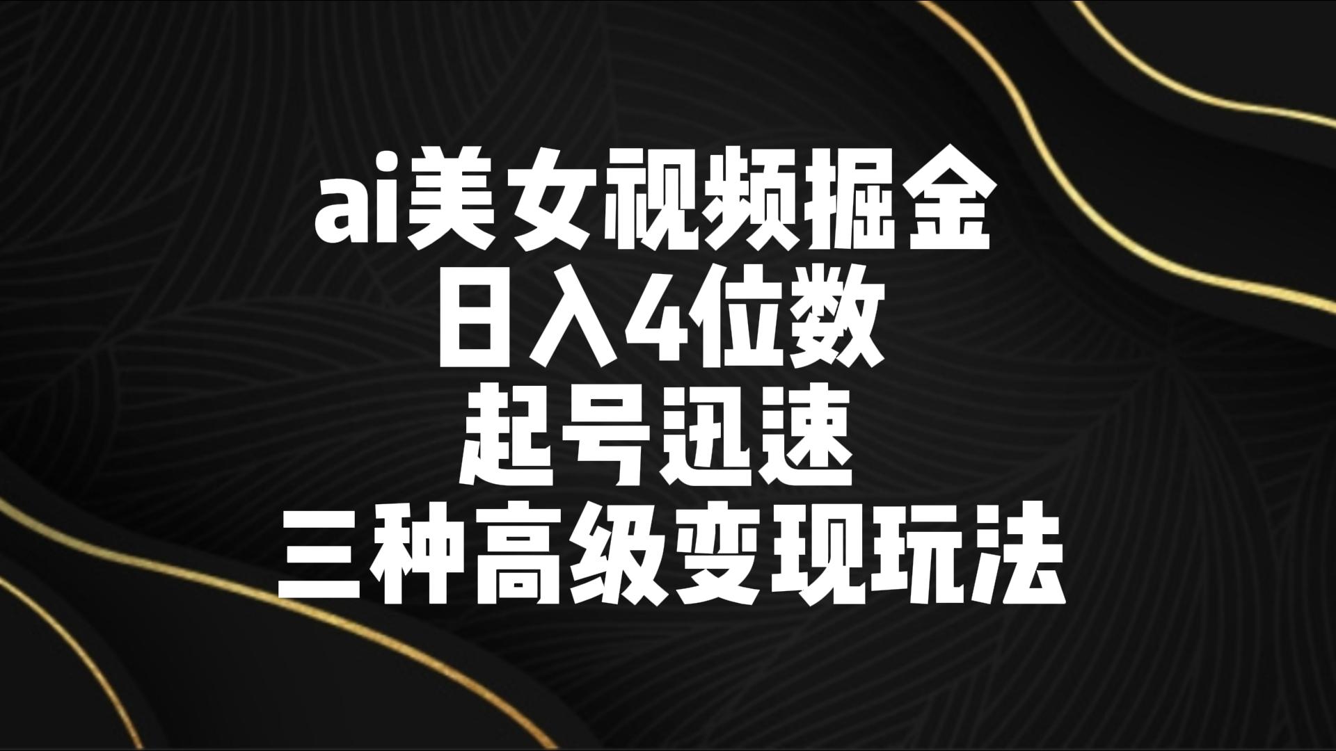 ai美女视频掘金 日入4位数 起号迅速 三种高级变现玩法-快赚